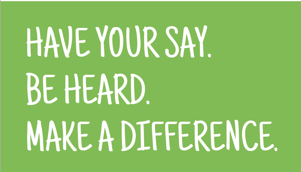 HAVE YOUR SAY.  BE HEARD.  MAKE A DIFFERENCE.
