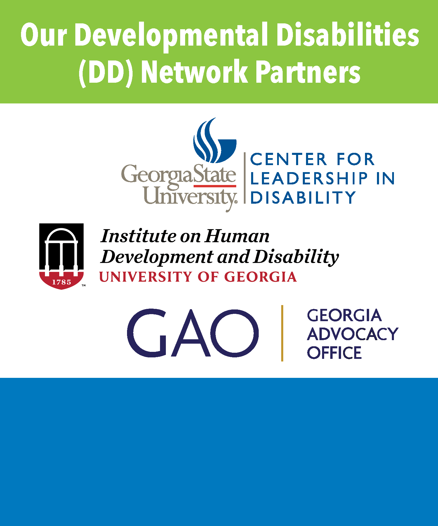The DD Network consists of three partners in each state and territory authorized under the Developmental Disabilities Assistance and Bill of Rights Act of 2000 and administered by the Administration on Developmental Disabilities: University Centers for Excellence in Developmental Disabilities, State Developmental Disabilities Councils, and State Protection and Advocacy Systems.
